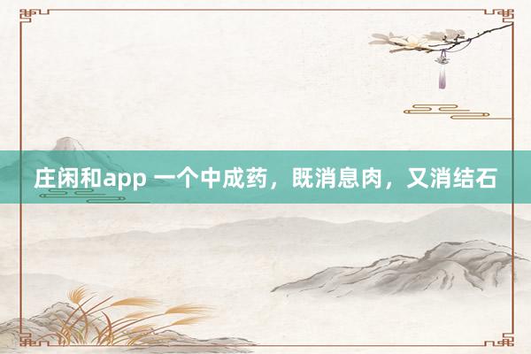 莊閑和app 一個(gè)中成藥,既消息肉,又消結(jié)石