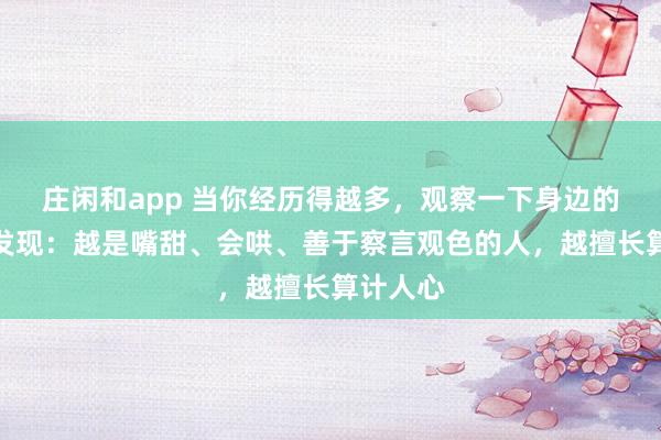 莊閑和app 當你經(jīng)歷得越多,觀察一下身邊的人就會發(fā)現(xiàn):越是嘴甜、會哄、善于察言觀色的人,越擅長算計人心