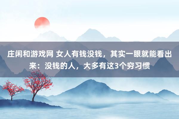 莊閑和游戲網(wǎng) 女人有錢沒(méi)錢,其實(shí)一眼就能看出來(lái):沒(méi)錢的人,大多有這3個(gè)窮習(xí)慣