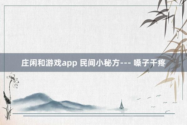 莊閑和游戲app 民間小秘方--- 嗓子干疼
