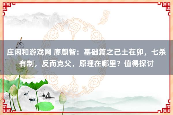 莊閑和游戲網 廖麒智：基礎篇之己土在卯，七殺有制，反而克父，原理在哪里？值得探討