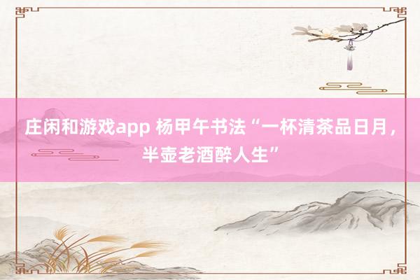 莊閑和游戲app 楊甲午書法“一杯清茶品日月，半壺老酒醉人生”