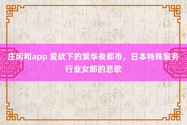 莊閑和app 愛欲下的繁華夜都市,日本特殊服務(wù)行業(yè)女郎的悲歌