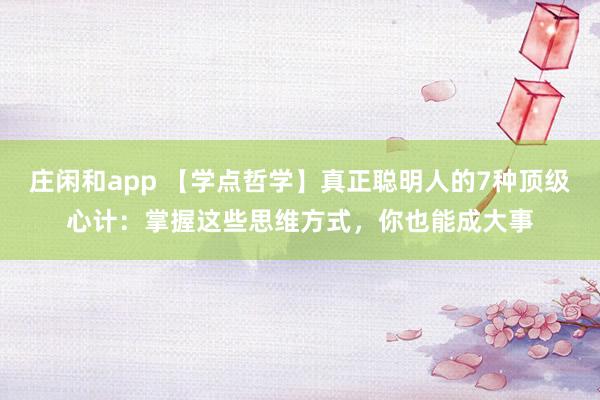 莊閑和app 【學(xué)點(diǎn)哲學(xué)】真正聰明人的7種頂級(jí)心計(jì):掌握這些思維方式,你也能成大事