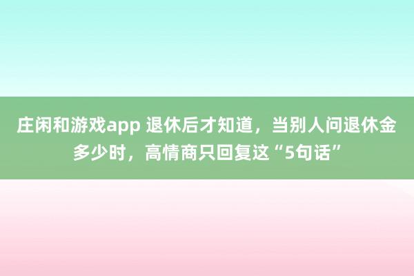 莊閑和游戲app 退休后才知道,當別人問退休金多少時,高情商只回復這“5句話”