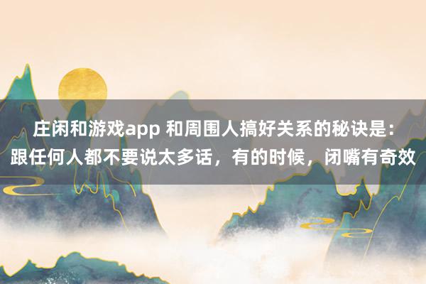 莊閑和游戲app 和周圍人搞好關系的秘訣是:跟任何人都不要說太多話,有的時候,閉嘴有奇效