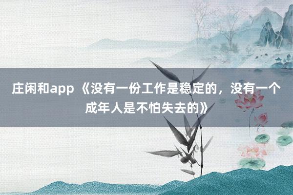 莊閑和app 《沒有一份工作是穩定的,沒有一個成年人是不怕失去的》