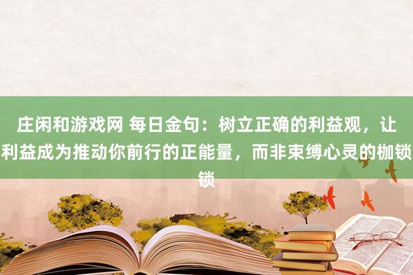莊閑和游戲網 每日金句：樹立正確的利益觀，讓利益成為推動你前行的正能量，而非束縛心靈的枷鎖