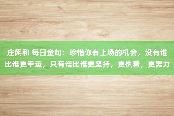 莊閑和 每日金句:珍惜你有上場的機會,沒有誰比誰更幸運,只有誰比誰更堅持,更執著,更努力
