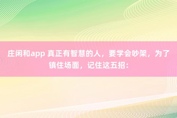 莊閑和app 真正有智慧的人,要學(xué)會(huì)吵架,為了鎮(zhèn)住場(chǎng)面,記住這五招: