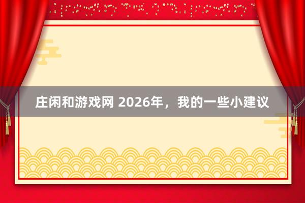莊閑和游戲網(wǎng) 2026年，我的一些小建議