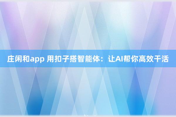 莊閑和app 用扣子搭智能體:讓AI幫你高效干活