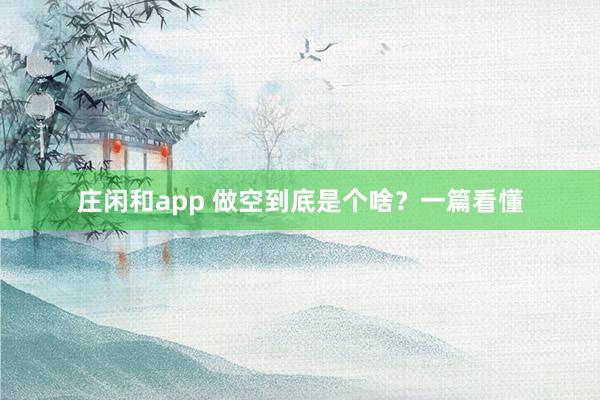 莊閑和app 做空到底是個啥？一篇看懂