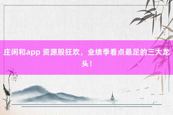 莊閑和app 資源股狂歡，業績季看點最足的三大龍頭！