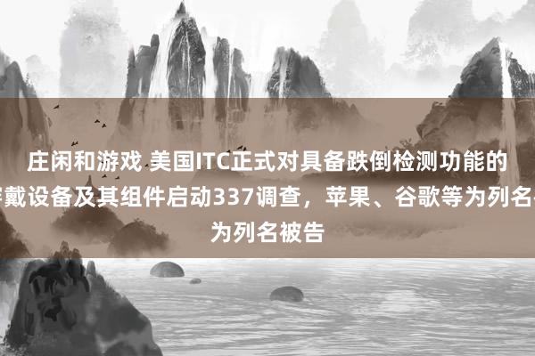 莊閑和游戲 美國ITC正式對具備跌倒檢測功能的可穿戴設備及其組件啟動337調查,蘋果、谷歌等為列名被告