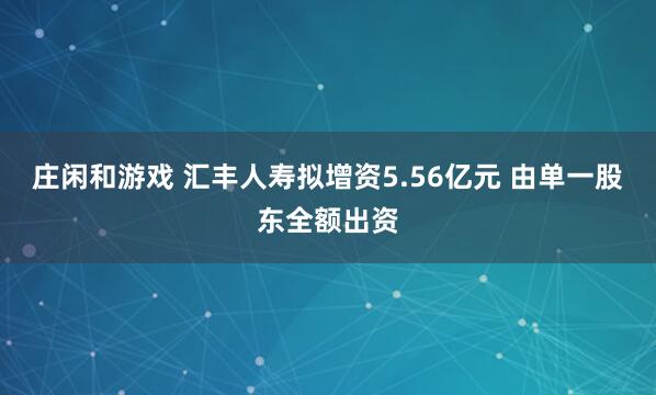 莊閑和游戲 匯豐人壽擬增資5.56億元 由單一股東全額出資