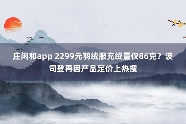 莊閑和app 2299元羽絨服充絨量僅86克?波司登再因產(chǎn)品定價上熱搜