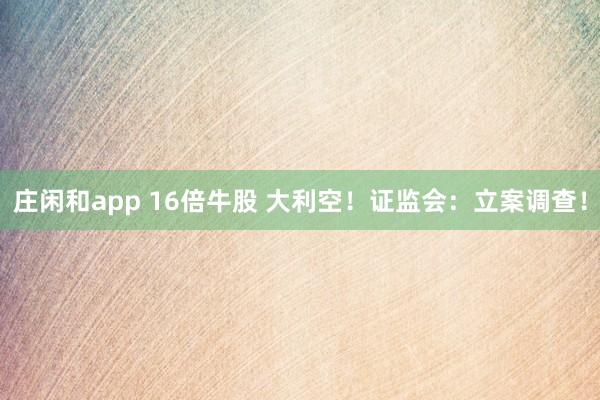 莊閑和app 16倍牛股 大利空！證監會：立案調查！