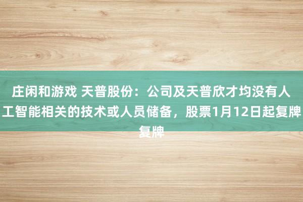 莊閑和游戲 天普股份：公司及天普欣才均沒有人工智能相關的技術或人員儲備，股票1月12日起復牌