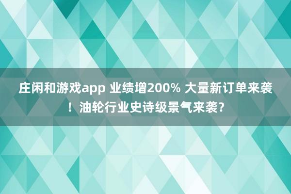 莊閑和游戲app 業績增200% 大量新訂單來襲！油輪行業史詩級景氣來襲？