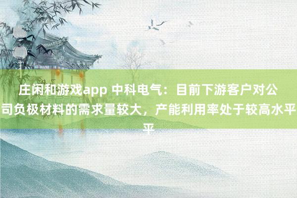 莊閑和游戲app 中科電氣：目前下游客戶對公司負極材料的需求量較大，產(chǎn)能利用率處于較高水平