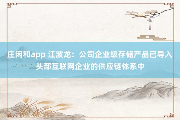 莊閑和app 江波龍：公司企業級存儲產品已導入頭部互聯網企業的供應鏈體系中
