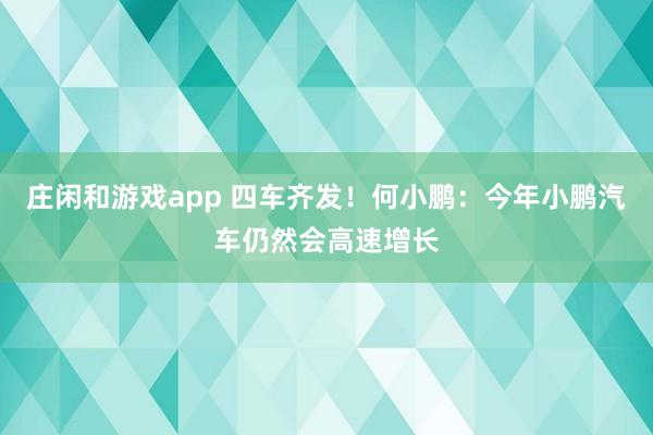 莊閑和游戲app 四車齊發！何小鵬：今年小鵬汽車仍然會高速增長