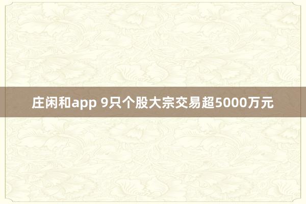 莊閑和app 9只個(gè)股大宗交易超5000萬(wàn)元