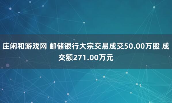 莊閑和游戲網 郵儲銀行大宗交易成交50.00萬股 成交額271.00萬元