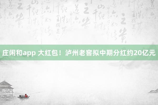 莊閑和app 大紅包！瀘州老窖擬中期分紅約20億元