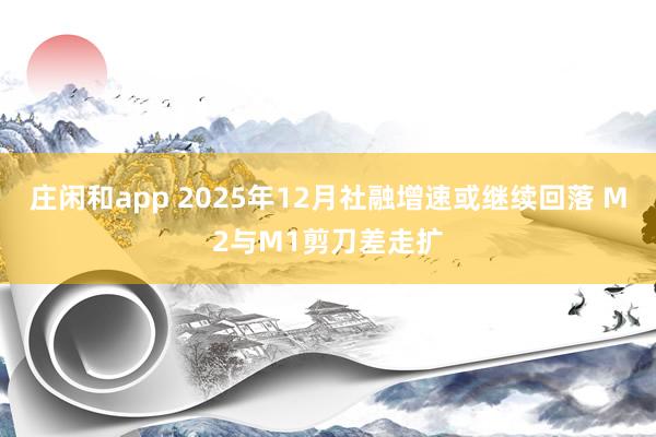 莊閑和app 2025年12月社融增速或繼續(xù)回落 M2與M1剪刀差走擴(kuò)