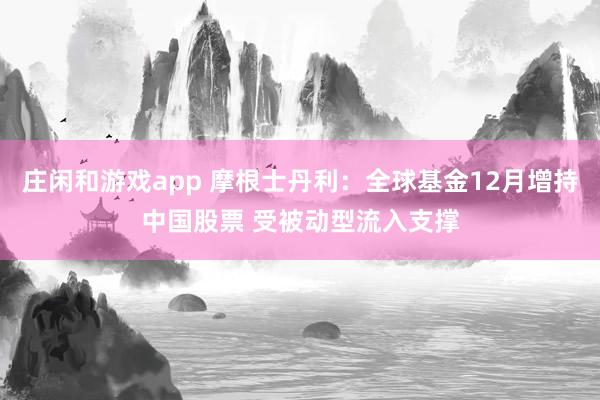 莊閑和游戲app 摩根士丹利：全球基金12月增持中國股票 受被動型流入支撐