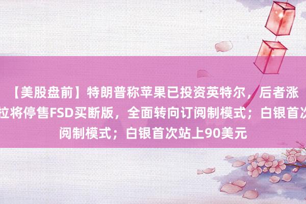 【美股盤前】特朗普稱蘋果已投資英特爾，后者漲逾4%；特斯拉將停售FSD買斷版，全面轉(zhuǎn)向訂閱制模式；白銀首次站上90美元