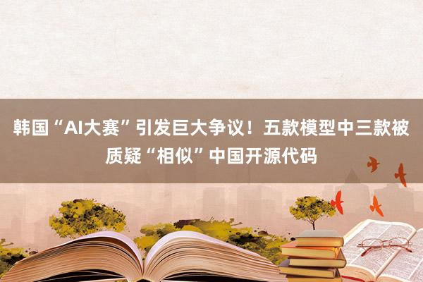 韓國“AI大賽”引發(fā)巨大爭議!五款模型中三款被質(zhì)疑“相似”中國開源代碼
