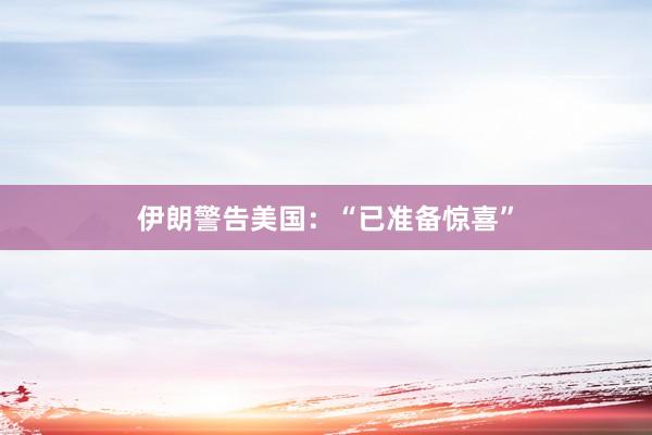 伊朗警告美國(guó):“已準(zhǔn)備驚喜”