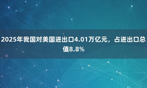2025年我國(guó)對(duì)美國(guó)進(jìn)出口4.01萬(wàn)億元,占進(jìn)出口總值8.8%