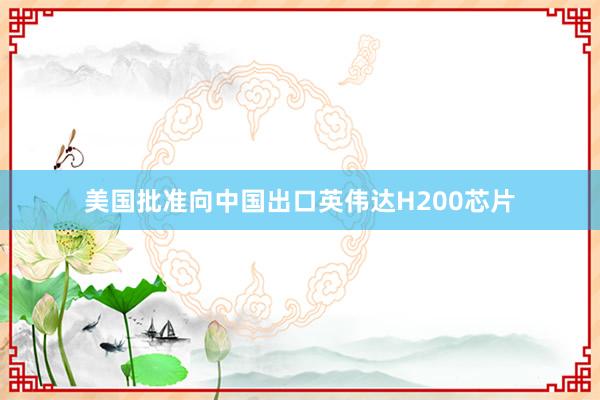 美國批準向中國出口英偉達H200芯片