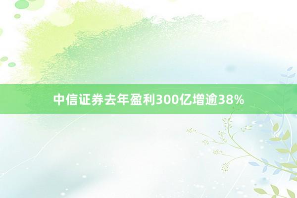 中信證券去年盈利300億增逾38%