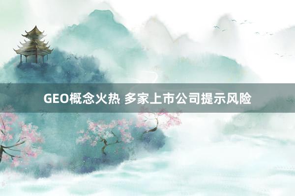 GEO概念火熱 多家上市公司提示風(fēng)險(xiǎn)