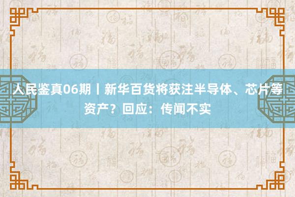人民鑒真06期丨新華百貨將獲注半導體、芯片等資產(chǎn)?回應:傳聞不實