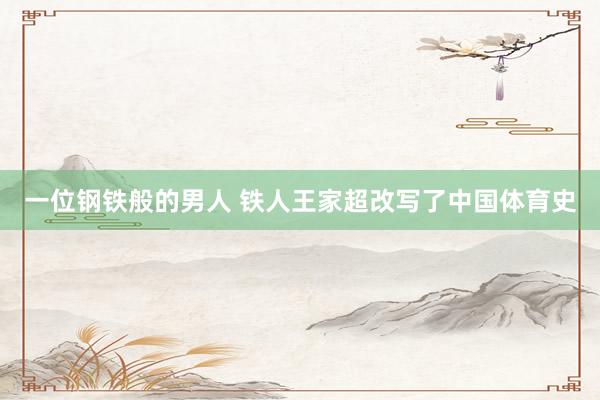 一位鋼鐵般的男人 鐵人王家超改寫了中國體育史