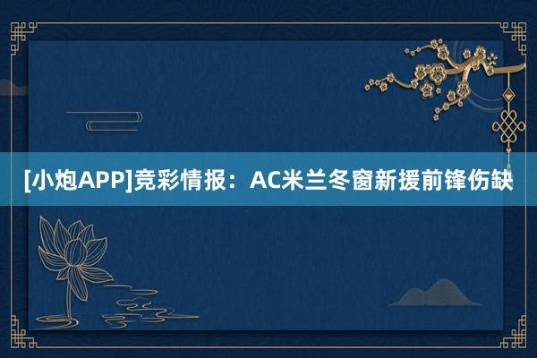 [小炮APP]競(jìng)彩情報(bào)：AC米蘭冬窗新援前鋒傷缺