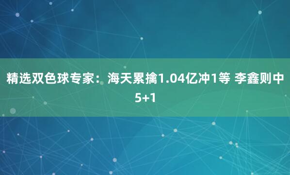 精選雙色球專家：海天累擒1.04億沖1等 李鑫則中5+1
