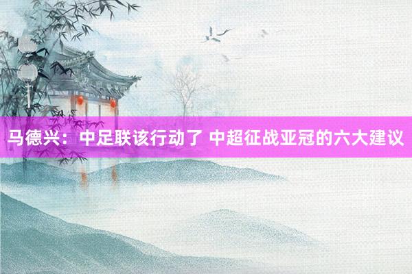 馬德興:中足聯(lián)該行動(dòng)了 中超征戰(zhàn)亞冠的六大建議