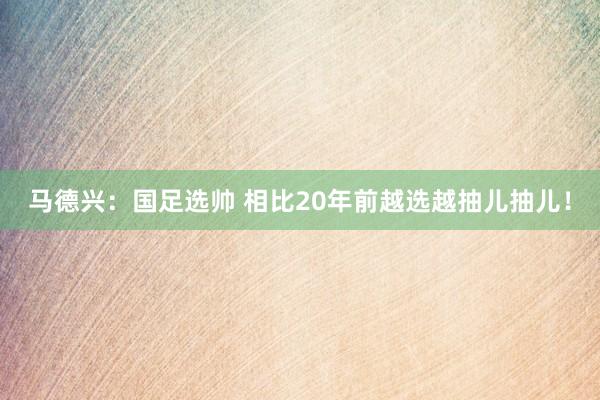 馬德興：國足選帥 相比20年前越選越抽兒抽兒！