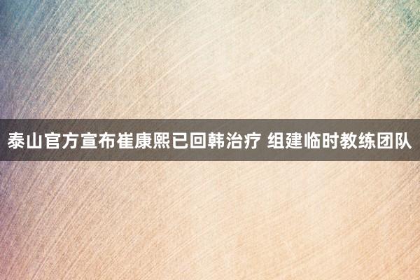 泰山官方宣布崔康熙已回韓治療 組建臨時(shí)教練團(tuán)隊(duì)