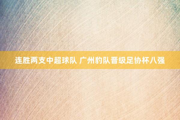 連勝兩支中超球隊 廣州豹隊晉級足協杯八強