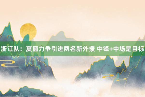 浙江隊:夏窗力爭引進(jìn)兩名新外援 中鋒+中場是目標(biāo)