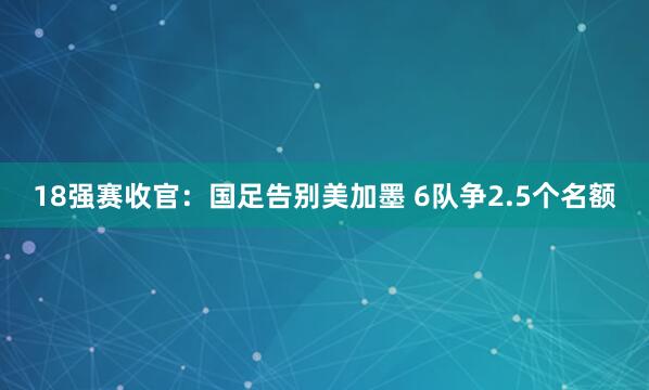 18強(qiáng)賽收官：國足告別美加墨 6隊(duì)爭2.5個名額