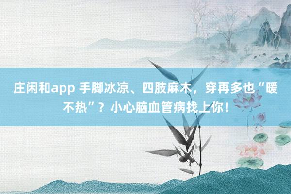 莊閑和app 手腳冰涼、四肢麻木,穿再多也“暖不熱”?小心腦血管病找上你!